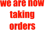 we are now  taking orders