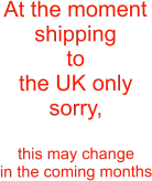 At the moment shipping to the UK only sorry,  this may change  in the coming months